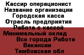 Кассир-операционист › Название организации ­ Городская касса › Отрасль предприятия ­ Работа с кассой › Минимальный оклад ­ 12 500 - Все города Работа » Вакансии   . Тамбовская обл.,Моршанск г.